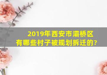 2019年西安市灞桥区有哪些村子被规划拆迁的?