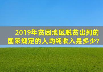 2019年贫困地区脱贫出列的国家规定的人均纯收入是多少?