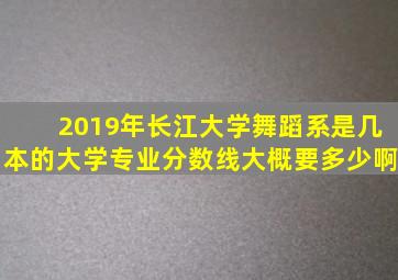 2019年长江大学舞蹈系是几本的大学专业分数线大概要多少啊