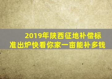 2019年陕西征地补偿标准出炉,快看你家一亩能补多钱