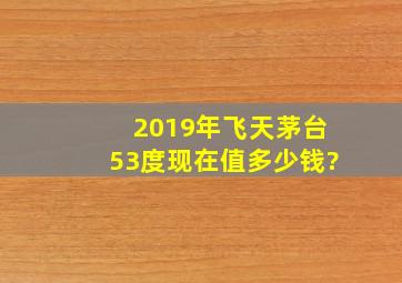 2019年飞天茅台53度现在值多少钱?