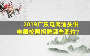 2019广东电网汕头供电局校园招聘哪些职位?