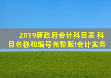 2019新政府会计科目表 科目名称和编号完整版!会计实务