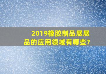 2019橡胶制品展展品的应用领域有哪些?