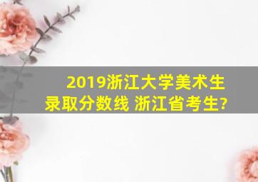 2019浙江大学美术生录取分数线 浙江省考生?