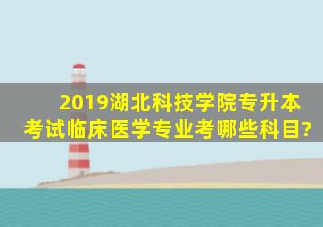 2019湖北科技学院专升本考试临床医学专业考哪些科目?