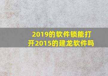 2019的软件锁能打开2015的建龙软件吗