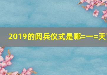 2019的阅兵仪式是哪=一=天?