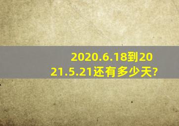 2020.6.18到2021.5.21还有多少天?