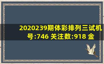 2020239期体彩排列三试机号:746 关注数:918 金码:9 牛彩试机号...
