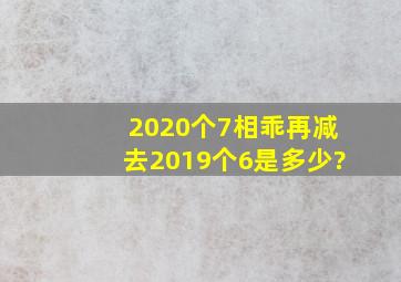 2020个7相乖再减去2019个6是多少?