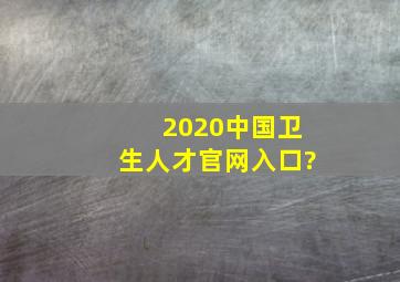 2020中国卫生人才官网入口?