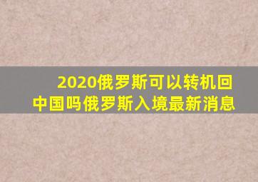 2020俄罗斯可以转机回中国吗俄罗斯入境最新消息