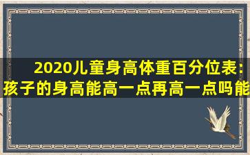 2020儿童身高体重百分位表:孩子的身高能高一点,再高一点吗能