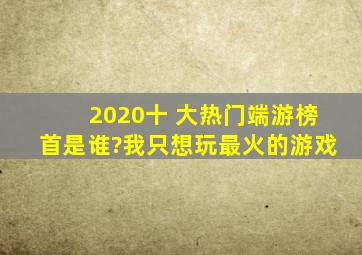 2020十 大热门端游榜首是谁?我只想玩最火的游戏