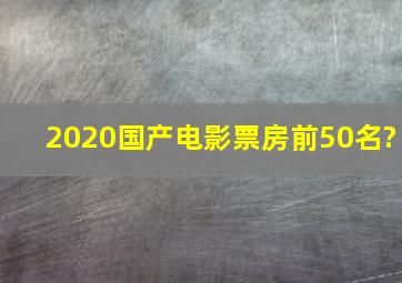 2020国产电影票房前50名?