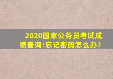 2020国家公务员考试成绩查询:忘记密码怎么办?