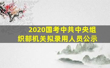 2020国考中共中央组织部机关拟录用人员公示