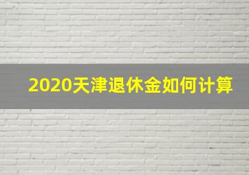 2020天津退休金如何计算