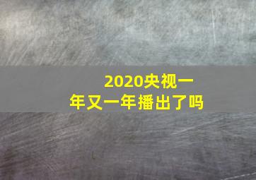 2020央视一年又一年播出了吗(