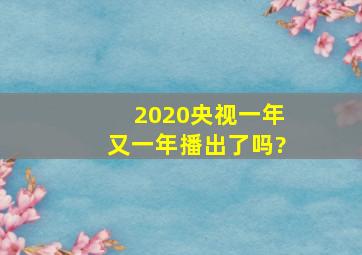 2020央视一年又一年播出了吗?