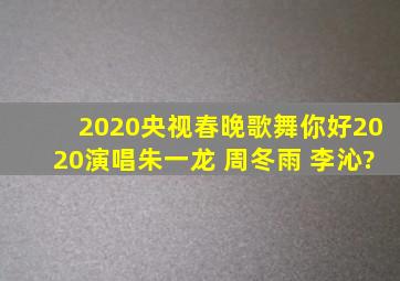 2020央视春晚歌舞《你好2020》演唱朱一龙 周冬雨 李沁?