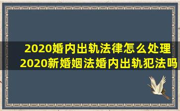 2020婚内出轨法律怎么处理 2020新婚姻法婚内出轨犯法吗