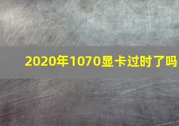 2020年1070显卡过时了吗