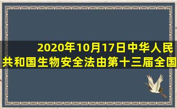 2020年10月17日,中华人民共和国生物安全法由第十三届全国人民代表...