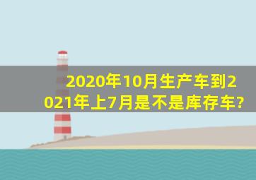 2020年10月生产车到2021年上7月是不是库存车?