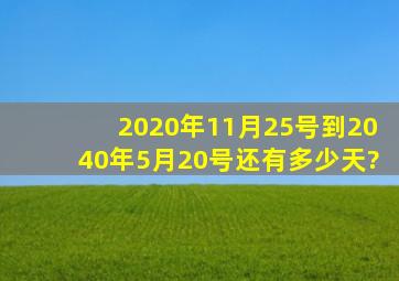 2020年11月25号到2040年5月20号还有多少天?