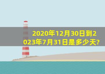 2020年12月30日到2023年7月31日是多少天?