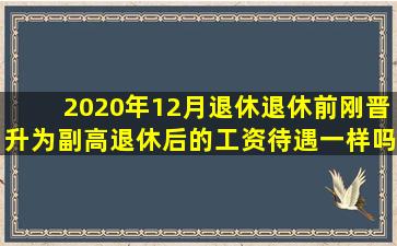 2020年12月退休,退休前刚晋升为副高,退休后的工资待遇一样吗?