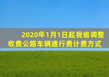 2020年1月1日起,我省调整收费公路车辆通行费计费方式 