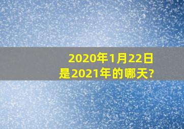 2020年1月22日是2021年的哪天?