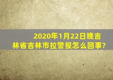 2020年1月22日晚吉林省吉林市拉警报怎么回事?