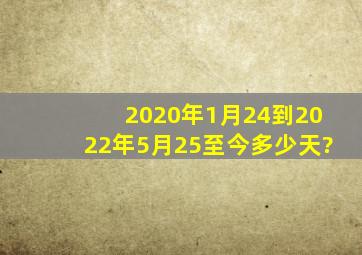 2020年1月24到2022年5月25至今多少天?