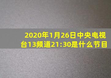 2020年1月26日中央电视台13频道21:30是什么节目(