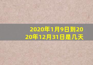 2020年1月9日到2020年12月31日是几天