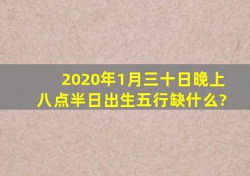 2020年1月三十日晚上八点半日出生五行缺什么?