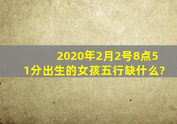 2020年2月2号8点51分出生的女孩五行缺什么?