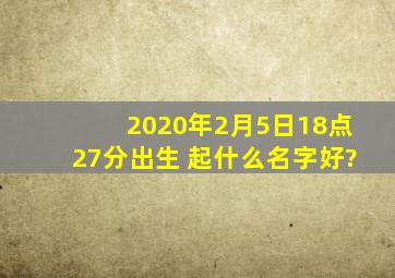 2020年2月5日18点27分出生 起什么名字好?