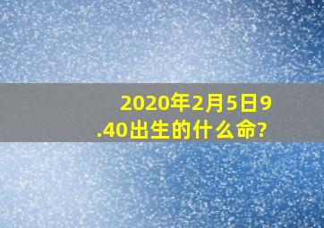 2020年2月5日9.40出生的什么命?