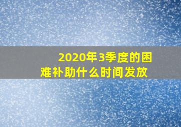 2020年3季度的困难补助什么时间发放 