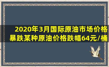 2020年3月,国际原油市场价格暴跌,某种原油价格跌幅64元/桶(一桶约...