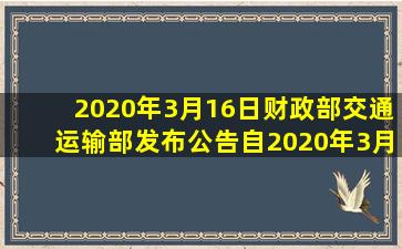 2020年3月16日,财政部、交通运输部发布公告,自2020年3月1日0点起...