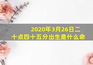 2020年3月26日二十点四十五分出生是什么命(