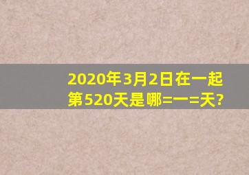 2020年3月2日在一起第520天是哪=一=天?