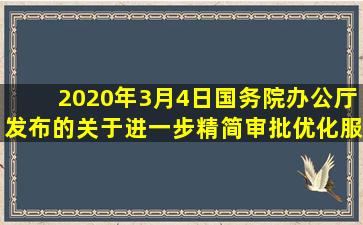 2020年3月4日,国务院办公厅发布的《关于进一步精简审批优化服务...