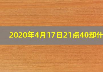 2020年4月17日21点40却什么?